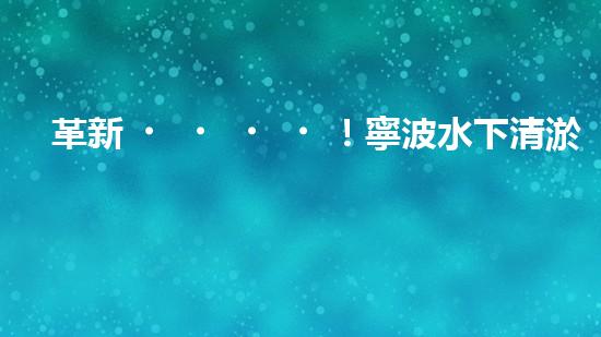 革新！寧波水下清淤機器人助力管道暢通，誰是淤泥的克星？
